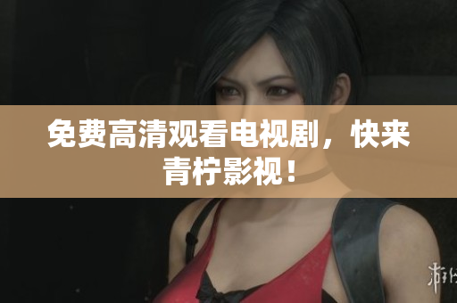 免费高清观看电视剧，快来青柠影视！