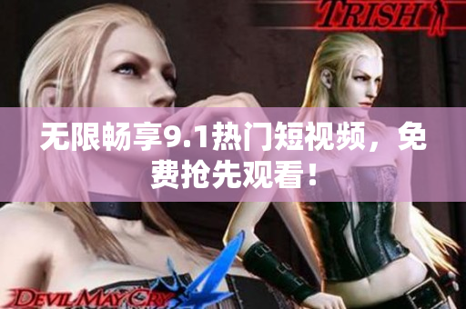 无限畅享9.1热门短视频，免费抢先观看！