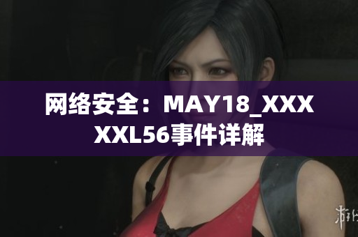 网络安全：MAY18_XXXXXL56事件详解
