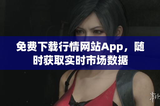 免费下载行情网站App，随时获取实时市场数据