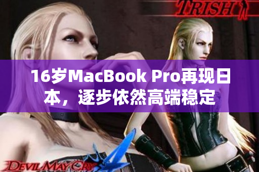 16岁MacBook Pro再现日本，逐步依然高端稳定