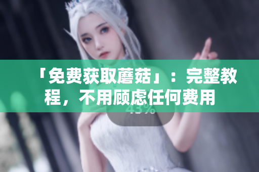 「免费获取蘑菇」：完整教程，不用顾虑任何费用