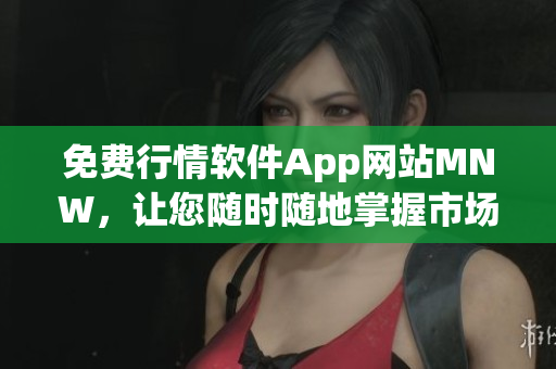 免费行情软件App网站MNW，让您随时随地掌握市场动态