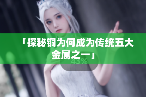 「探秘铜为何成为传统五大金属之一」