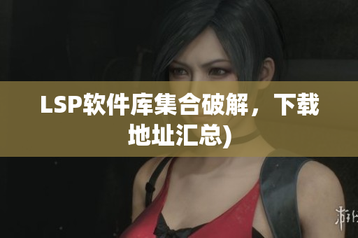 LSP软件库集合破解，下载地址汇总)