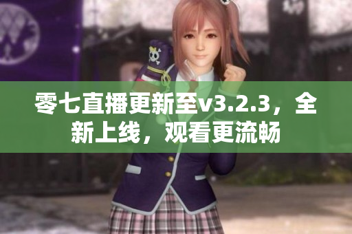 零七直播更新至v3.2.3，全新上线，观看更流畅