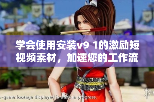 学会使用安装v9 1的激励短视频素材，加速您的工作流程