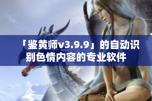 「鉴黄师v3.9.9」的自动识别色情内容的专业软件