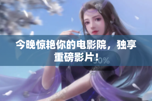 今晚惊艳你的电影院，独享重磅影片！