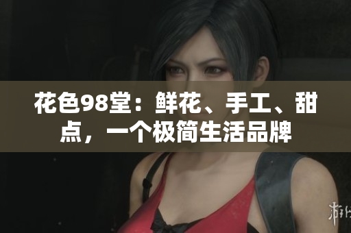 花色98堂：鲜花、手工、甜点，一个极简生活品牌