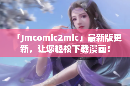 「Jmcomic2mic」最新版更新，让您轻松下载漫画！