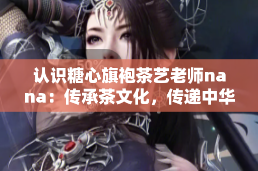 认识糖心旗袍茶艺老师nana：传承茶文化，传递中华情