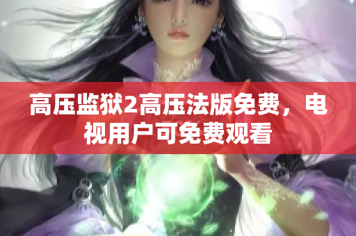高压监狱2高压法版免费，电视用户可免费观看