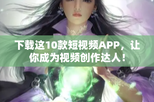 下载这10款短视频APP，让你成为视频创作达人！