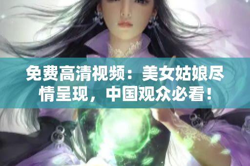 免费高清视频：美女姑娘尽情呈现，中国观众必看！