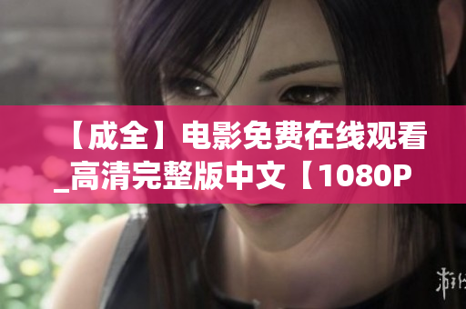 【成全】电影免费在线观看_高清完整版中文【1080P】高清完整版电影《成全》中文免费在线观看
