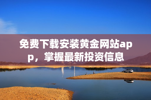 免费下载安装黄金网站app，掌握最新投资信息