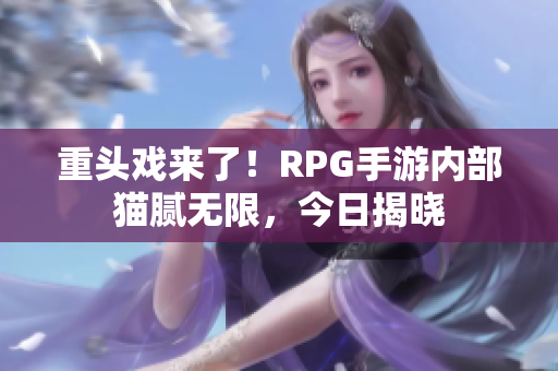 重头戏来了！RPG手游内部猫腻无限，今日揭晓