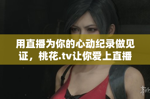 用直播为你的心动纪录做见证，桃花.tv让你爱上直播！