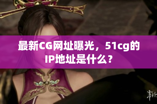最新CG网址曝光，51cg的IP地址是什么？
