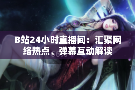 B站24小时直播间：汇聚网络热点、弹幕互动解读