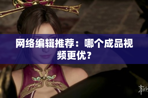 网络编辑推荐：哪个成品视频更优？