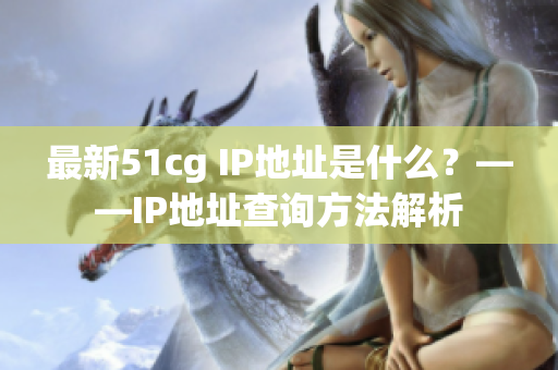 最新51cg IP地址是什么？——IP地址查询方法解析