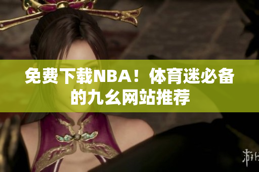 免费下载NBA！体育迷必备的九幺网站推荐
