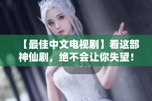 【最佳中文电视剧】看这部神仙剧，绝不会让你失望！