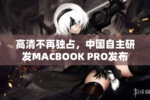 高清不再独占，中国自主研发MACBOOK PRO发布