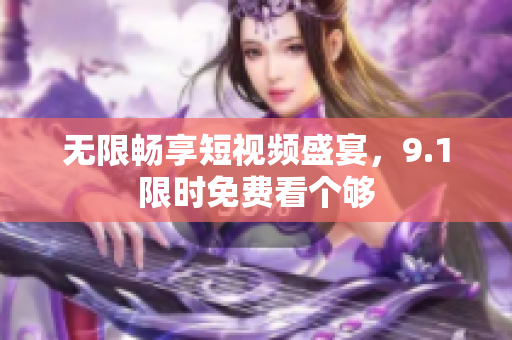 无限畅享短视频盛宴，9.1限时免费看个够