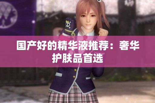 国产好的精华液推荐：奢华护肤品首选