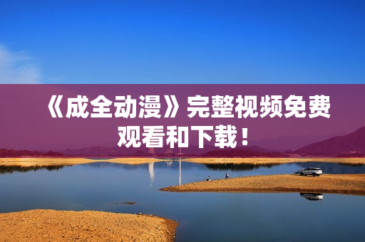 《成全动漫》完整视频免费观看和下载！