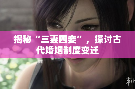 揭秘“三妻四妾”，探讨古代婚姻制度变迁