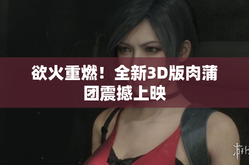 欲火重燃！全新3D版肉蒲团震撼上映