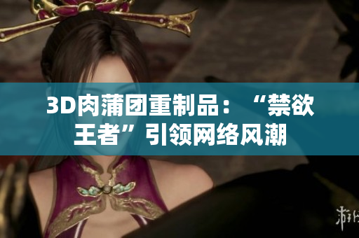 3D肉蒲团重制品：“禁欲王者”引领网络风潮