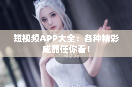 短视频APP大全：各种精彩成品任你看！