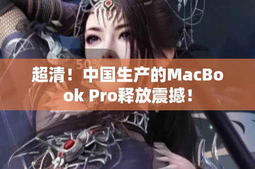 超清！中国生产的MacBook Pro释放震撼！