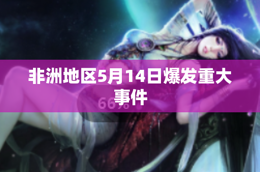 非洲地区5月14日爆发重大事件