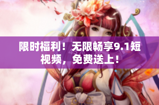 限时福利！无限畅享9.1短视频，免费送上！