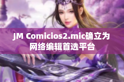 JM Comicios2.mic确立为网络编辑首选平台