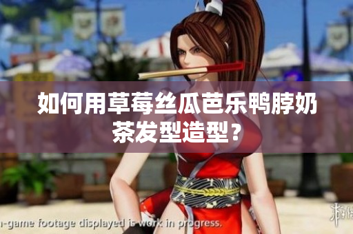 如何用草莓丝瓜芭乐鸭脖奶茶发型造型？