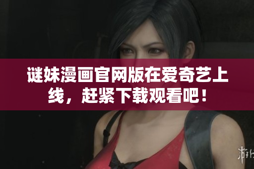 谜妹漫画官网版在爱奇艺上线，赶紧下载观看吧！