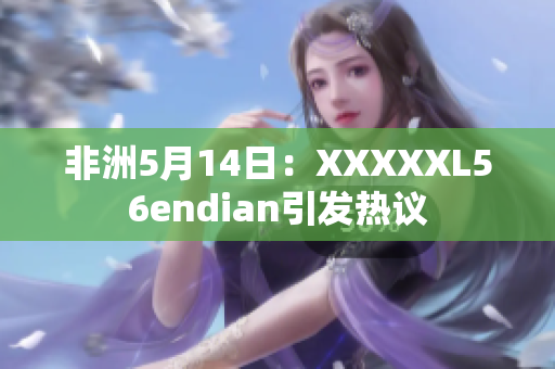 非洲5月14日：XXXXXL56endian引发热议