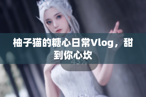 柚子猫的糖心日常Vlog，甜到你心坎