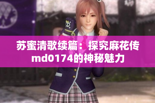 苏蜜清歌续篇：探究麻花传md0174的神秘魅力