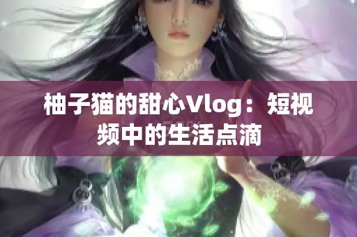 柚子猫的甜心Vlog：短视频中的生活点滴