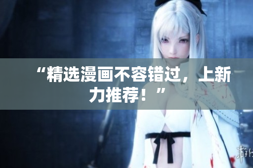 “精选漫画不容错过，上新力推荐！”