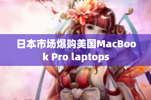 日本市场爆购美国MacBook Pro laptops