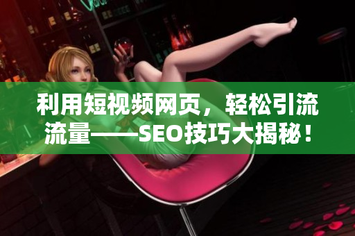 利用短视频网页，轻松引流流量——SEO技巧大揭秘！